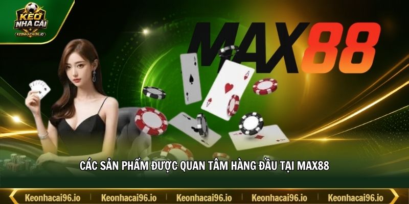 Các sản phẩm được quan tâm hàng đầu tại MAX88 Các sản phẩm được quan tâm hàng đầu tại MAX88