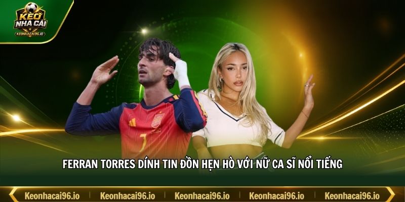 Ferran Torres dính tin đồn hẹn hò với nữ ca sĩ nổi tiếng